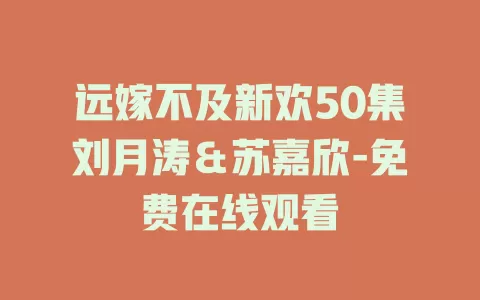 远嫁不及新欢50集刘月涛＆苏嘉欣-免费在线观看