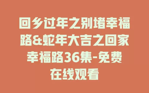 回乡过年之别堵幸福路&蛇年大吉之回家幸福路36集-免费在线观看