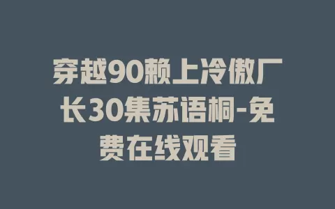 穿越90赖上冷傲厂长30集苏语桐-免费在线观看