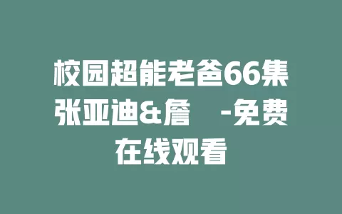 校园超能老爸66集张亚迪&詹琸-免费在线观看