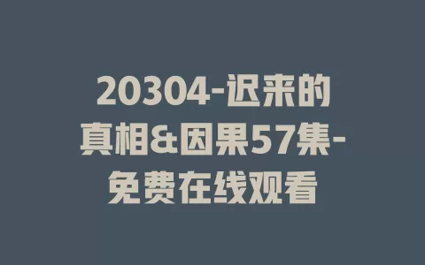 20304-迟来的真相&因果57集-免费在线观看