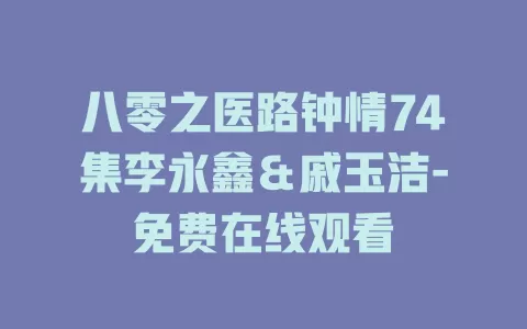 八零之医路钟情74集李永鑫＆戚玉洁-免费在线观看