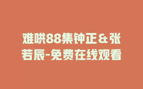 难哄88集钟正＆张若辰-免费在线观看