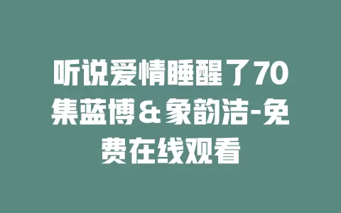 听说爱情睡醒了70集蓝博＆象韵洁-免费在线观看