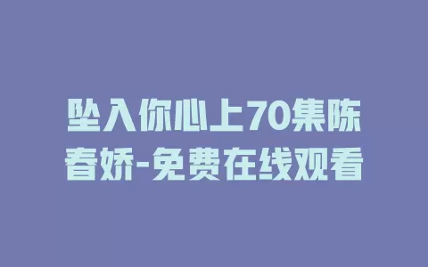坠入你心上70集陈春娇-免费在线观看
