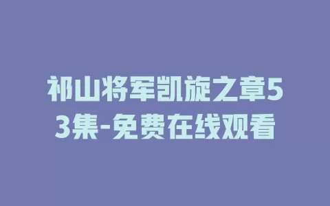 祁山将军凯旋之章53集-免费在线观看
