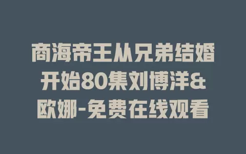 商海帝王从兄弟结婚开始80集刘博洋&欧娜-免费在线观看