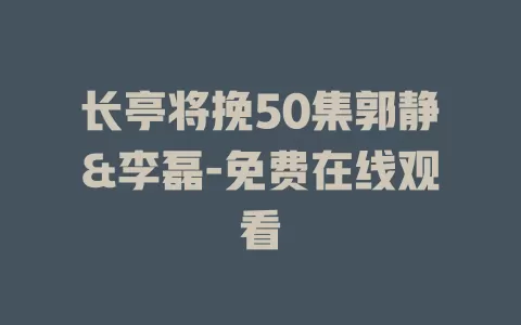 长亭将挽50集郭静&李磊-免费在线观看