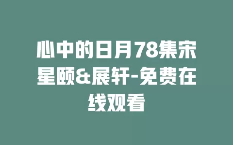 心中的日月78集宋星颐&展轩-免费在线观看