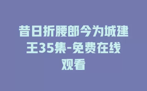 昔日折腰郎今为城建王35集-免费在线观看