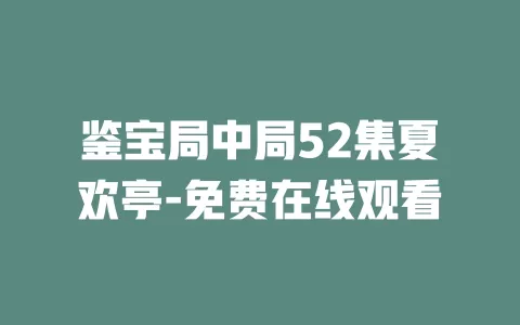 鉴宝局中局52集夏欢亭-免费在线观看