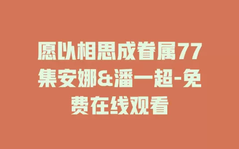 愿以相思成眷属77集安娜&潘一超-免费在线观看