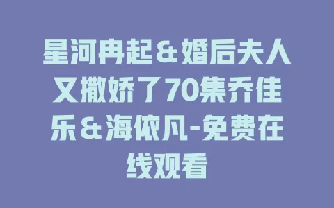 星河冉起＆婚后夫人又撒娇了70集乔佳乐＆海依凡-免费在线观看