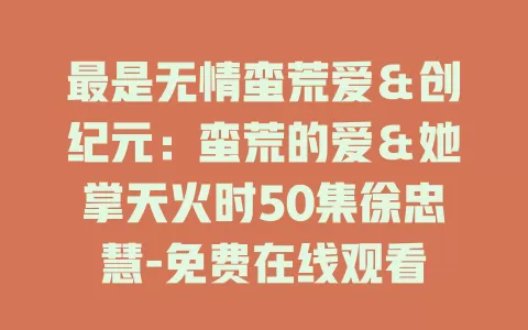 最是无情蛮荒爱＆创纪元：蛮荒的爱＆她掌天火时50集徐忠慧-免费在线观看