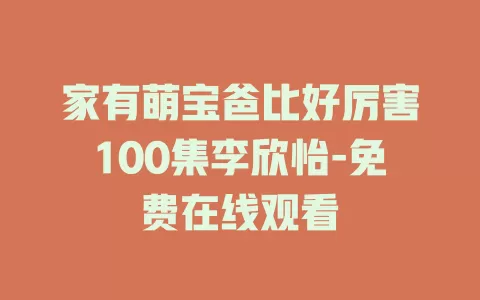 家有萌宝爸比好厉害100集李欣怡-免费在线观看