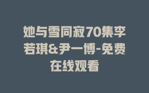她与雪同寂70集李若琪&尹一博-免费在线观看