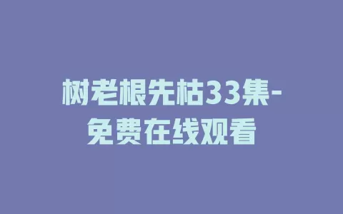 树老根先枯33集-免费在线观看