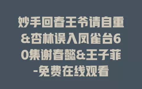 妙手回春王爷请自重&杏林误入凤雀台60集谢春懿&王子菲-免费在线观看