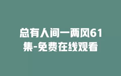 总有人间一两风61集-免费在线观看