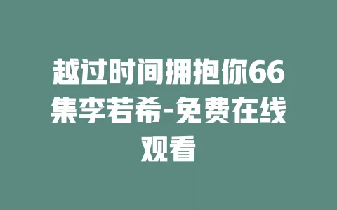 越过时间拥抱你66集李若希-免费在线观看