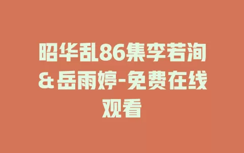昭华乱86集李若洵＆岳雨婷-免费在线观看