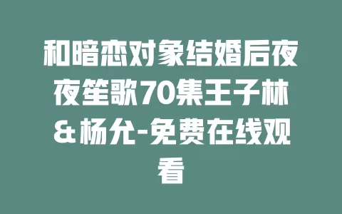 和暗恋对象结婚后夜夜笙歌70集王子林＆杨允-免费在线观看