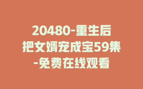 20480-重生后把女婿宠成宝59集-免费在线观看
