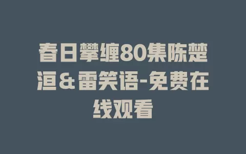 春日攀缠80集陈楚洹＆雷笑语-免费在线观看