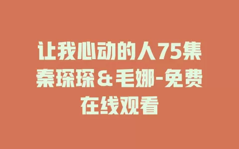 让我心动的人75集秦琛琛＆毛娜-免费在线观看