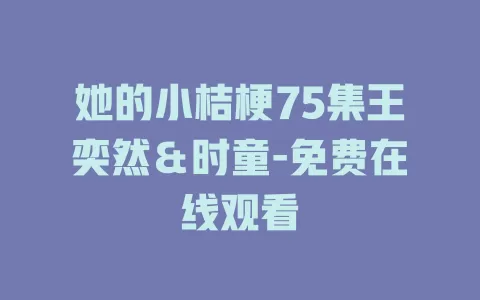 她的小桔梗75集王奕然＆时童-免费在线观看