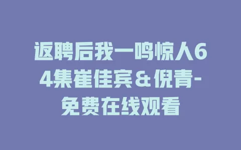 返聘后我一鸣惊人64集崔佳宾＆倪青-免费在线观看