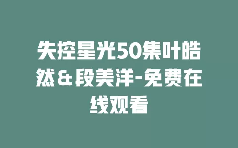 失控星光50集叶皓然＆段美洋-免费在线观看