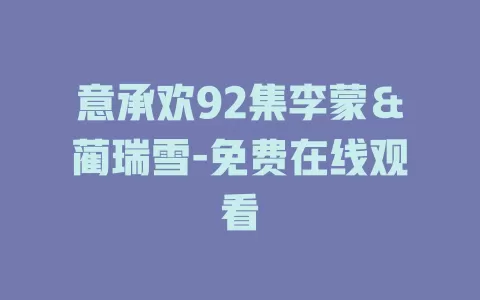 意承欢92集李蒙＆蔺瑞雪-免费在线观看