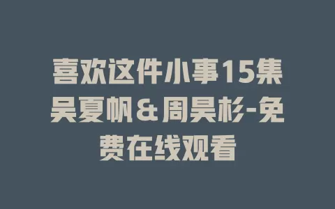 喜欢这件小事15集吴夏帆＆周昊杉-免费在线观看