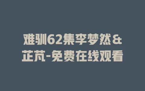 难驯62集李梦然＆芷芃-免费在线观看