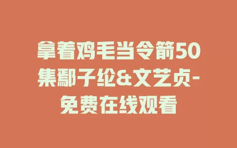 拿着鸡毛当令箭50集鄢子纶&文艺贞-免费在线观看