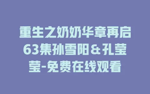 重生之奶奶华章再启63集孙雪阳＆孔莹莹-免费在线观看