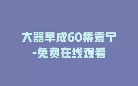 大器早成60集袁宁-免费在线观看