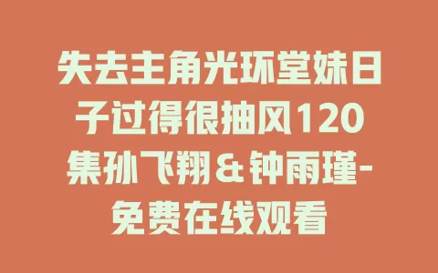 失去主角光环堂妹日子过得很抽风120集孙飞翔＆钟雨瑾-免费在线观看