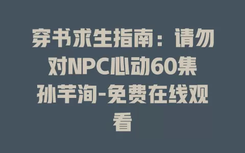 穿书求生指南：请勿对NPC心动60集孙芊洵-免费在线观看