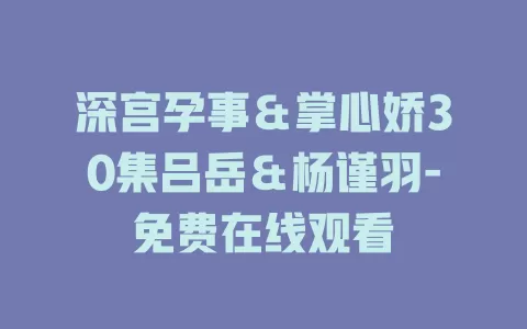 深宫孕事＆掌心娇30集吕岳＆杨谨羽-免费在线观看