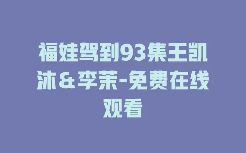 福娃驾到93集王凯沐＆李茉-免费在线观看