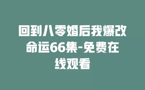 回到八零婚后我爆改命运66集-免费在线观看