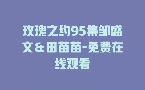 玫瑰之约95集邹盛文＆田苗苗-免费在线观看
