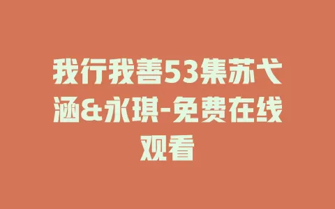 我行我善53集苏弋涵&永琪-免费在线观看