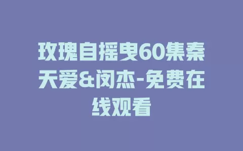 玫瑰自摇曳60集秦天爱&闵杰-免费在线观看