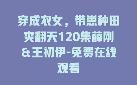 穿成农女，带崽种田爽翻天120集薛刚＆王初伊-免费在线观看