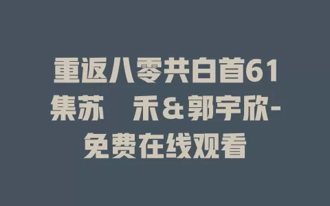 重返八零共白首61集苏袀禾＆郭宇欣-免费在线观看