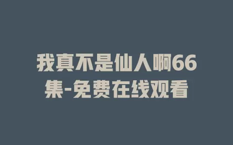 我真不是仙人啊66集-免费在线观看