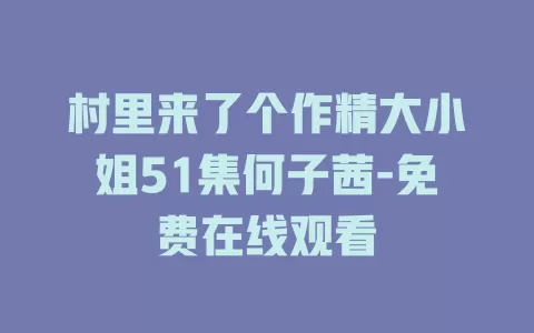 村里来了个作精大小姐51集何子茜-免费在线观看